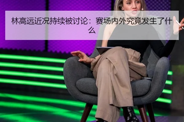 林高远近况持续被讨论：赛场内外究竟发生了什么